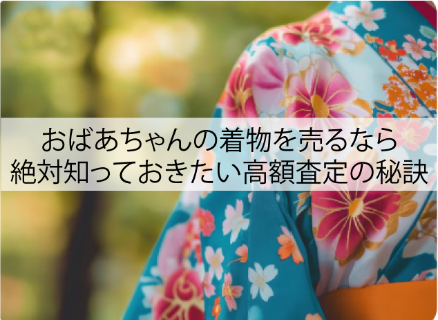 おばあちゃんの着物を売るなら絶対知っておきたい高額査定の秘訣