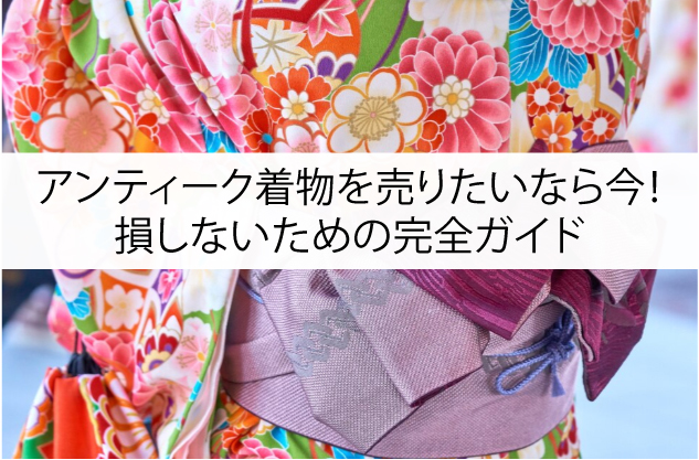 アンティーク着物を売りたいなら今！損しないための完全ガイド