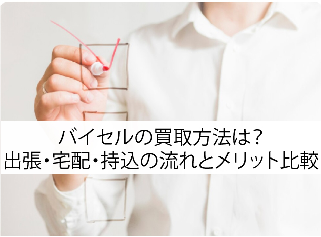 バイセルの買取方法は？出張・宅配・持込の流れとメリット比較