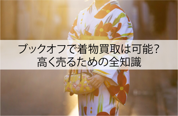 ブックオフで着物買取は可能？高く売るための全知識
