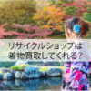 リサイクルショップは着物買取してくれる？意外な注意点と対策まとめ