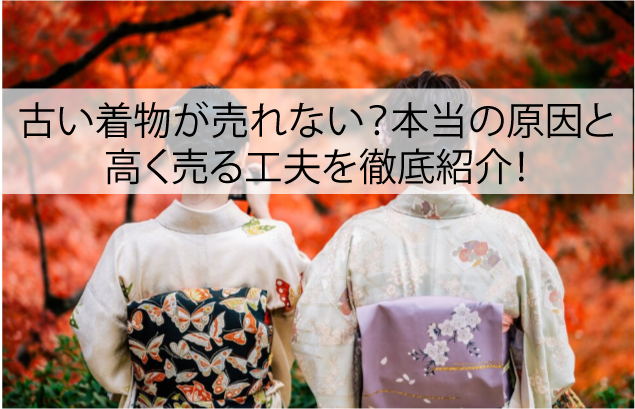 古い着物が売れない？本当の原因と高く売る工夫を徹底紹介！