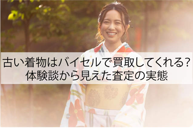 古い着物はバイセルで買取してくれる？体験談から見えた査定の実態