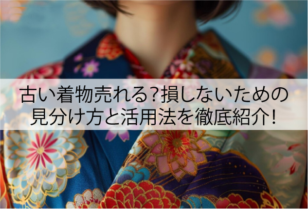 古い着物売れる？損しないための見分け方と活用法を徹底紹介！