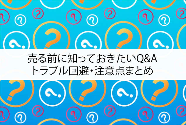 売る前に知っておきたいQ&A｜トラブル回避・注意点まとめ