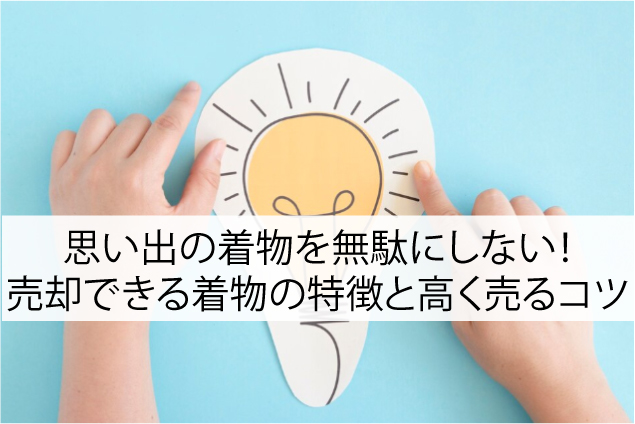 思い出の着物を無駄にしない！売却できる着物の特徴と高く売るコツ