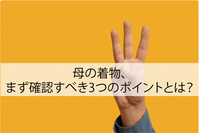 母の着物、まず確認すべき3つのポイントとは？