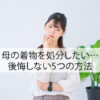 母の着物を処分したい…でもどうするのが正解？後悔しない5つの方法