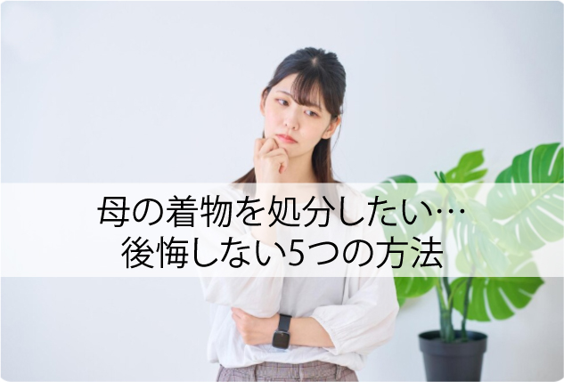 母の着物を処分したい…でもどうするのが正解？後悔しない5つの方法
