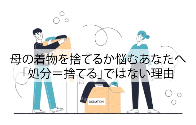 母の着物を捨てるか悩むあなたへ｜「処分＝捨てる」ではありません