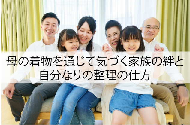 母の着物を通じて気づく家族の絆と、自分なりの整理の仕方
