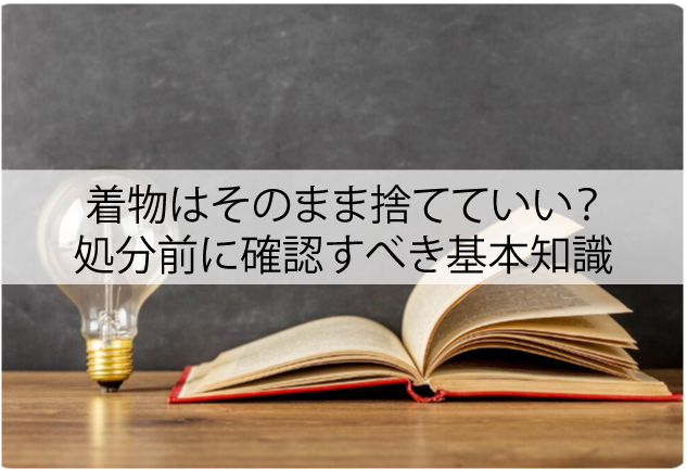 着物はそのまま捨てていい？処分前に確認すべき基本知識